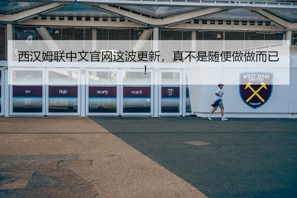 西汉姆联中文官网这波更新，真不是随便做做而已！