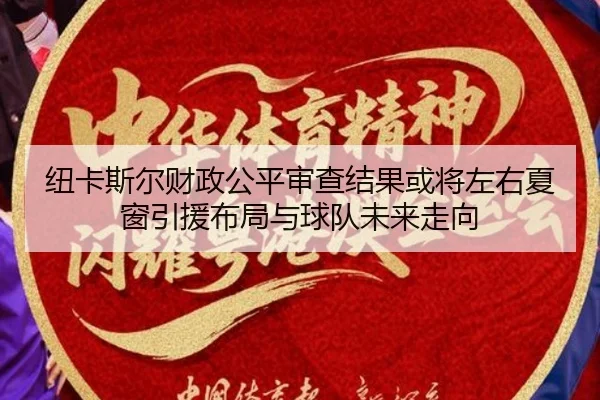 纽卡斯尔财政公平审查结果或将左右夏窗引援布局与球队未来走向