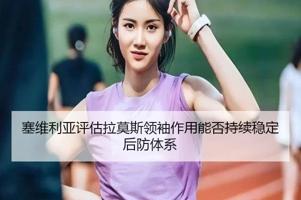 塞维利亚评估拉莫斯领袖作用能否持续稳定后防体系