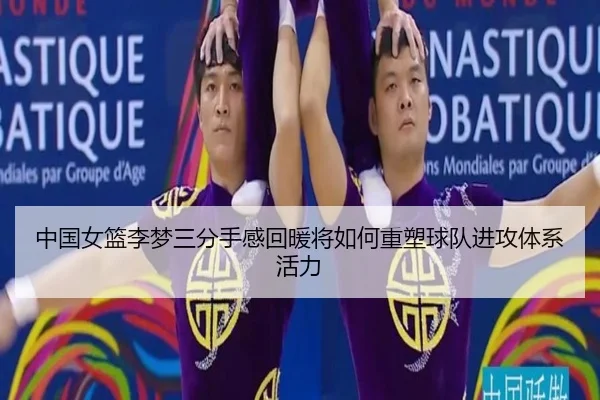 中国女篮李梦三分手感回暖将如何重塑球队进攻体系活力