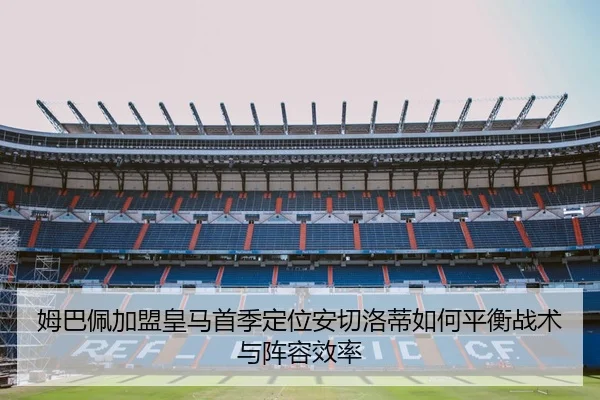 姆巴佩加盟皇马首季定位安切洛蒂如何平衡战术与阵容效率
