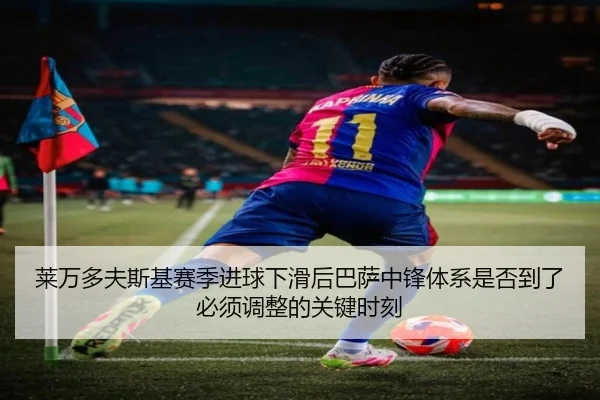 莱万多夫斯基赛季进球下滑后巴萨中锋体系是否到了必须调整的关键时刻