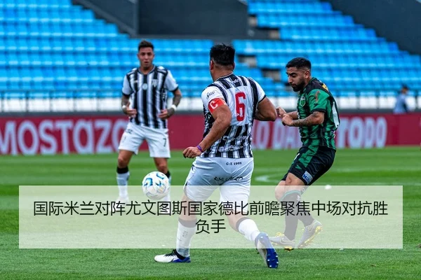 国际米兰对阵尤文图斯国家德比前瞻聚焦中场对抗胜负手