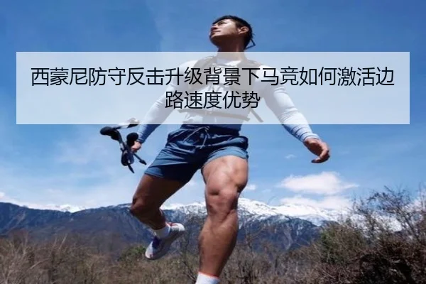 西蒙尼防守反击升级背景下马竞如何激活边路速度优势