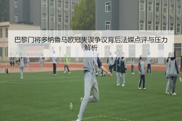 巴黎门将多纳鲁马欧冠失误争议背后法媒点评与压力解析