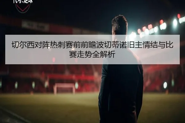 切尔西对阵热刺赛前前瞻波切蒂诺旧主情结与比赛走势全解析