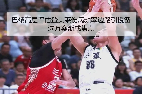 巴黎高层评估登贝莱伤病频率边路引援备选方案渐成焦点