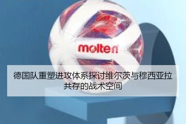 德国队重塑进攻体系探讨维尔茨与穆西亚拉共存的战术空间
