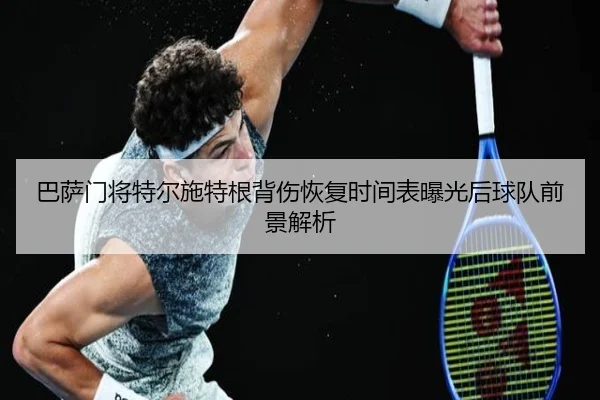 巴萨门将特尔施特根背伤恢复时间表曝光后球队前景解析