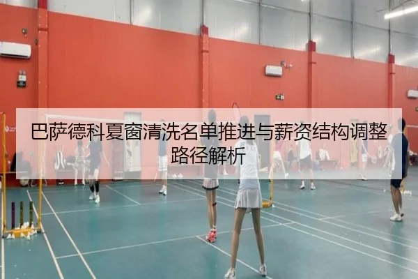 巴萨德科夏窗清洗名单推进与薪资结构调整路径解析