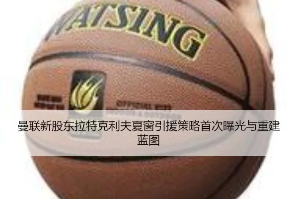 曼联新股东拉特克利夫夏窗引援策略首次曝光与重建蓝图