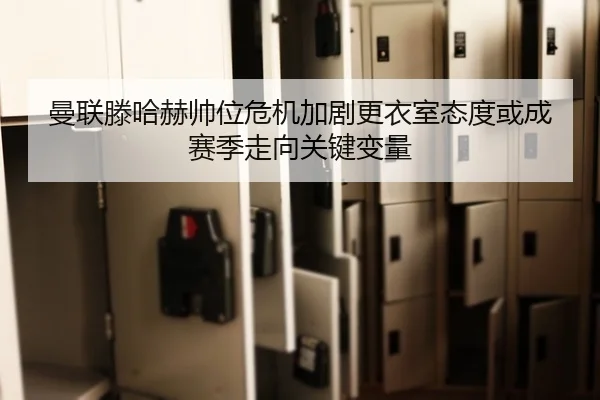 曼联滕哈赫帅位危机加剧更衣室态度或成赛季走向关键变量