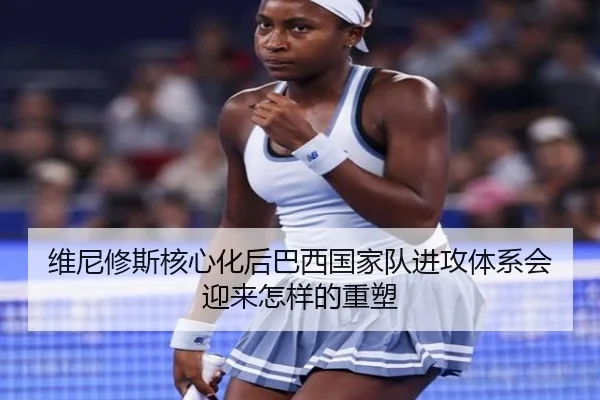 维尼修斯核心化后巴西国家队进攻体系会迎来怎样的重塑