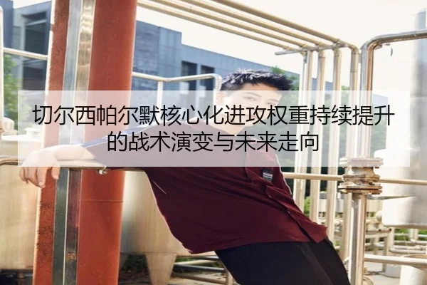 切尔西帕尔默核心化进攻权重持续提升的战术演变与未来走向