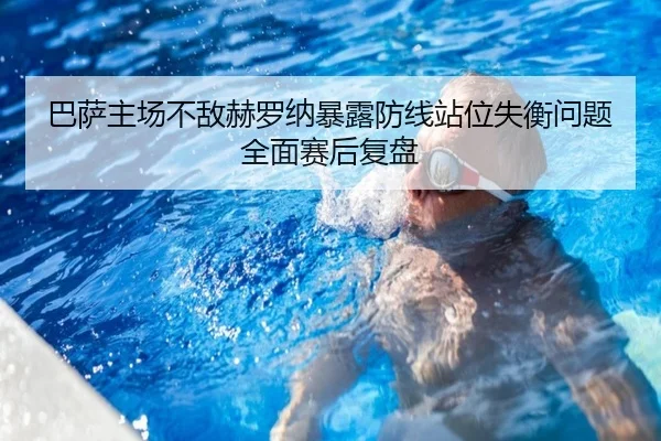 巴萨主场不敌赫罗纳暴露防线站位失衡问题全面赛后复盘