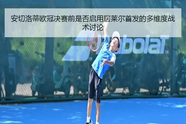 安切洛蒂欧冠决赛前是否启用居莱尔首发的多维度战术讨论