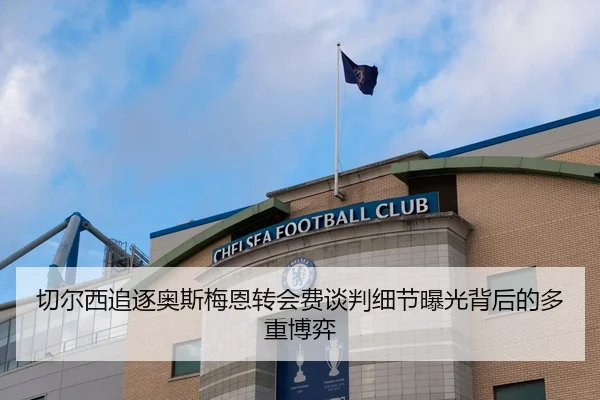切尔西追逐奥斯梅恩转会费谈判细节曝光背后的多重博弈