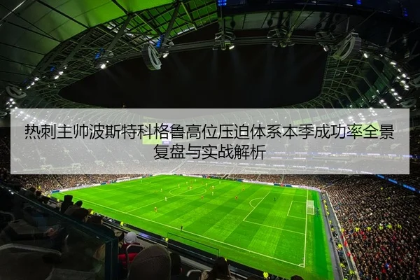 热刺主帅波斯特科格鲁高位压迫体系本季成功率全景复盘与实战解析
