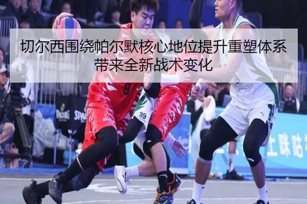 切尔西围绕帕尔默核心地位提升重塑体系带来全新战术变化