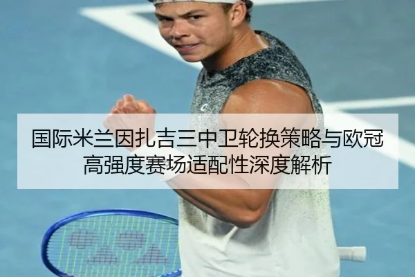 国际米兰因扎吉三中卫轮换策略与欧冠高强度赛场适配性深度解析