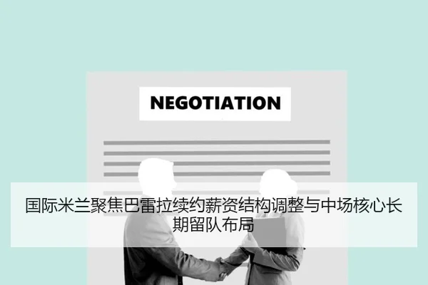 国际米兰聚焦巴雷拉续约薪资结构调整与中场核心长期留队布局