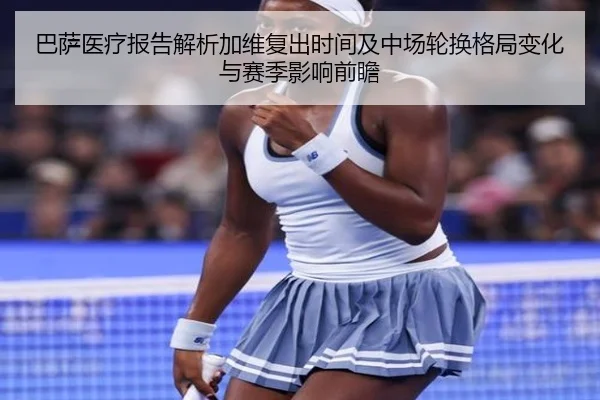 巴萨医疗报告解析加维复出时间及中场轮换格局变化与赛季影响前瞻