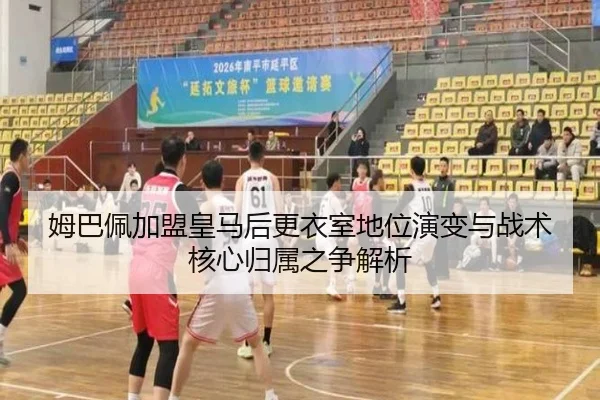 姆巴佩加盟皇马后更衣室地位演变与战术核心归属之争解析