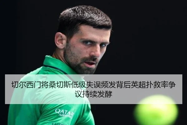 切尔西门将桑切斯低级失误频发背后英超扑救率争议持续发酵