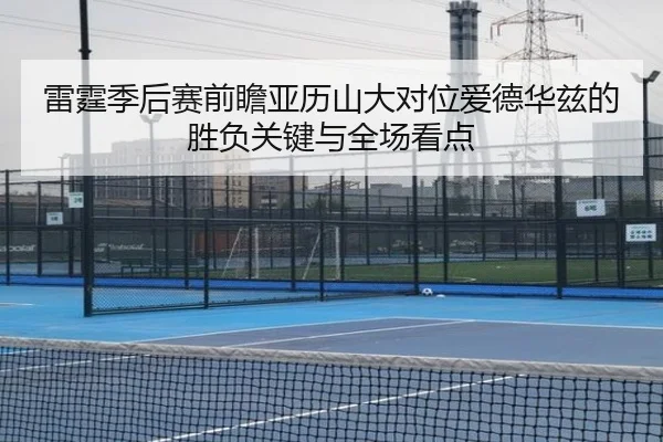 雷霆季后赛前瞻亚历山大对位爱德华兹的胜负关键与全场看点