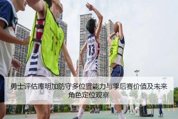 勇士评估库明加防守多位置能力与季后赛价值及未来角色定位观察