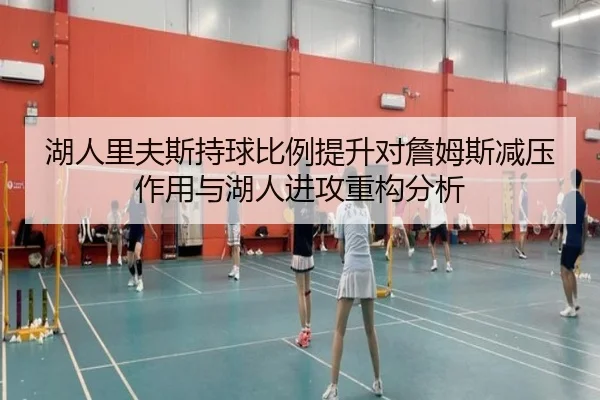 湖人里夫斯持球比例提升对詹姆斯减压作用与湖人进攻重构分析