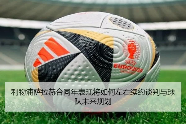 利物浦萨拉赫合同年表现将如何左右续约谈判与球队未来规划