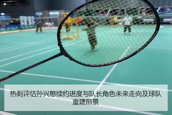 热刺评估孙兴慜续约进度与队长角色未来走向及球队重建前景