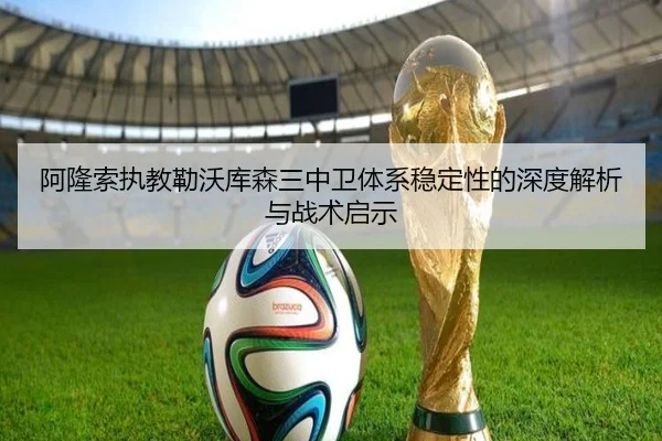 阿隆索执教勒沃库森三中卫体系稳定性的深度解析与战术启示