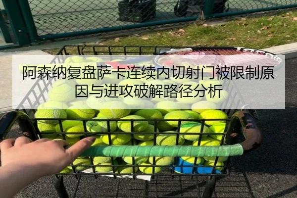阿森纳复盘萨卡连续内切射门被限制原因与进攻破解路径分析