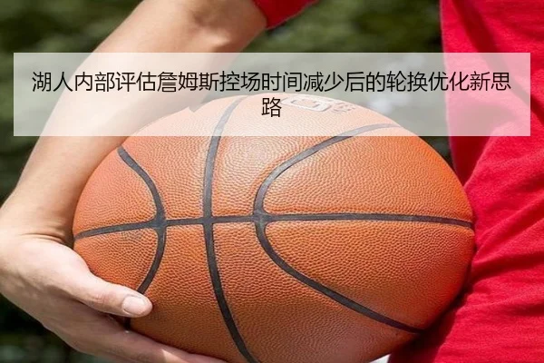 湖人内部评估詹姆斯控场时间减少后的轮换优化新思路