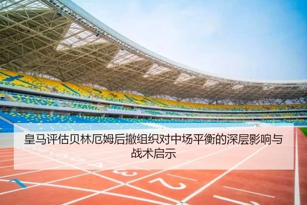 皇马评估贝林厄姆后撤组织对中场平衡的深层影响与战术启示