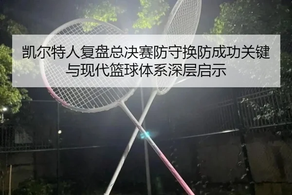 凯尔特人复盘总决赛防守换防成功关键与现代篮球体系深层启示