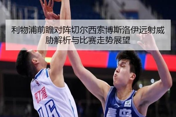 利物浦前瞻对阵切尔西索博斯洛伊远射威胁解析与比赛走势展望