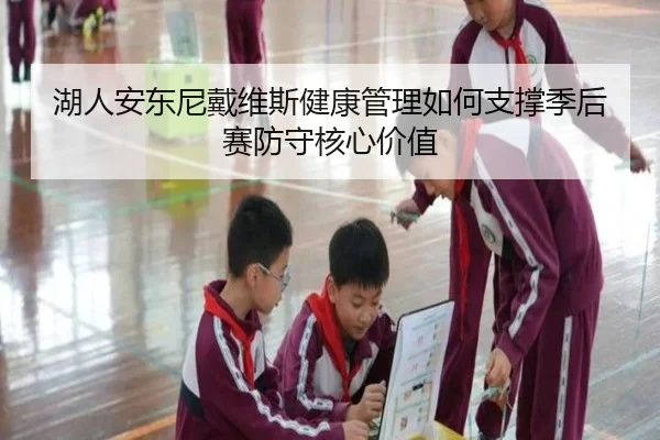 湖人安东尼戴维斯健康管理如何支撑季后赛防守核心价值