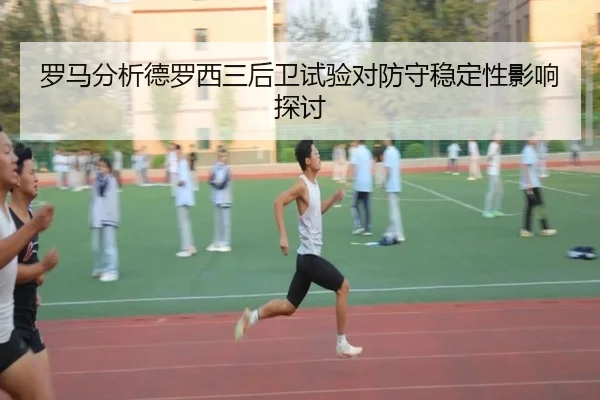 罗马分析德罗西三后卫试验对防守稳定性影响探讨