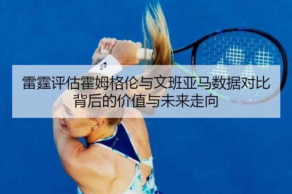 雷霆评估霍姆格伦与文班亚马数据对比背后的价值与未来走向
