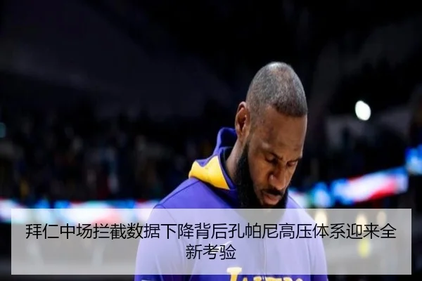 拜仁中场拦截数据下降背后孔帕尼高压体系迎来全新考验