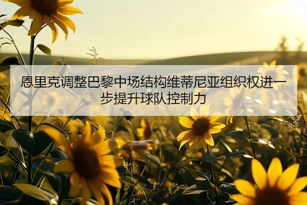恩里克调整巴黎中场结构维蒂尼亚组织权进一步提升球队控制力