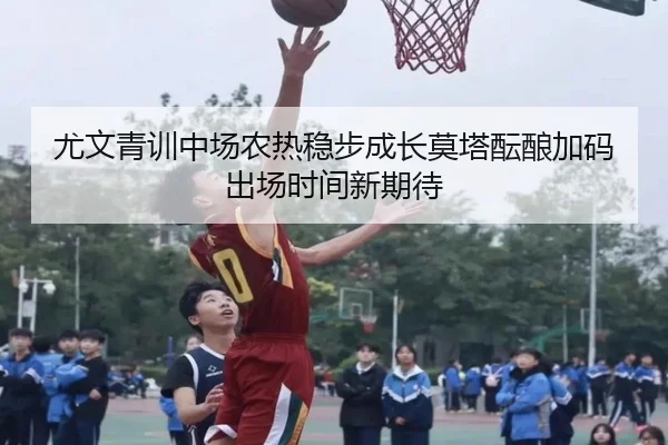 尤文青训中场农热稳步成长莫塔酝酿加码出场时间新期待