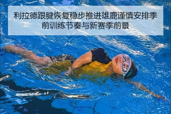 利拉德跟腱恢复稳步推进雄鹿谨慎安排季前训练节奏与新赛季前景