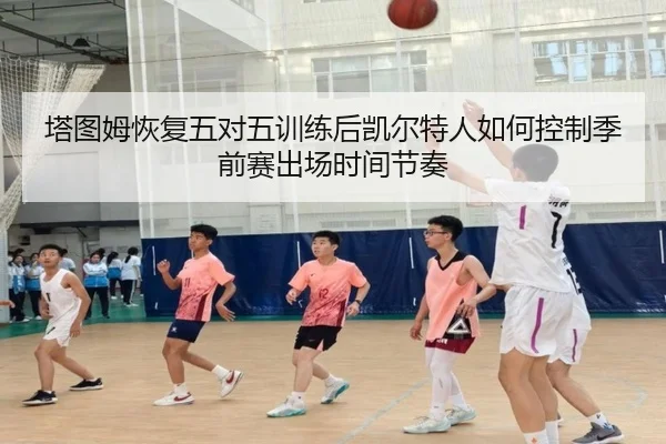 塔图姆恢复五对五训练后凯尔特人如何控制季前赛出场时间节奏